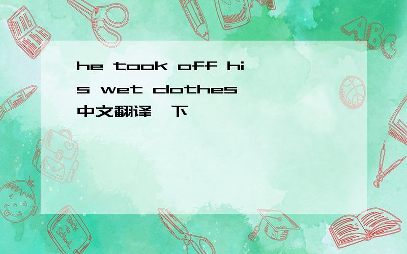 he took off his wet clothes 中文翻译一下