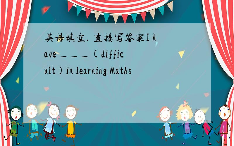 英语填空. 直接写答案I have ___(difficult)in learning Maths