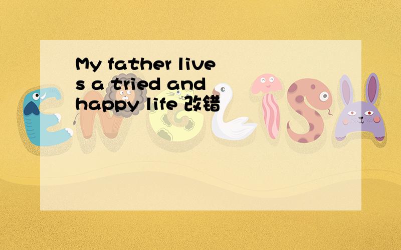 My father lives a tried and happy life 改错