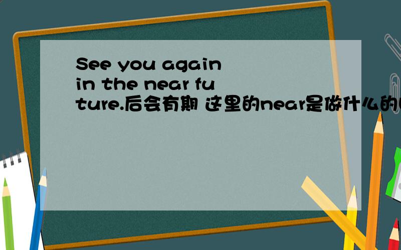 See you again in the near future.后会有期 这里的near是做什么的啊?