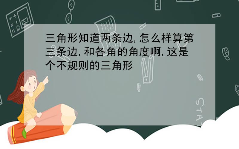 三角形知道两条边,怎么样算第三条边,和各角的角度啊,这是个不规则的三角形