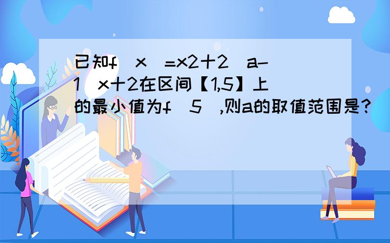 已知f(x)=x2十2（a-1）x十2在区间【1,5】上的最小值为f(5),则a的取值范围是?