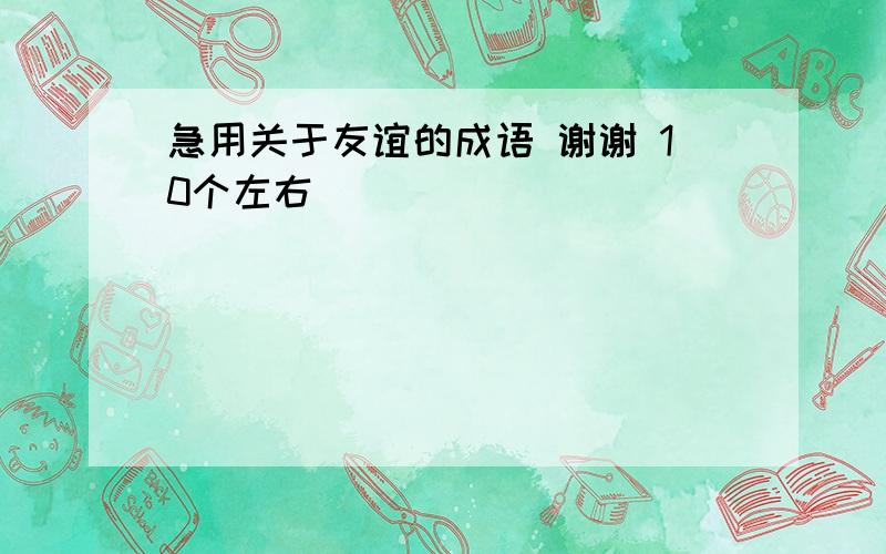 急用关于友谊的成语 谢谢 10个左右