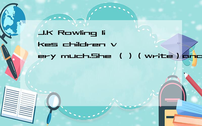 J.K Rowling likes children very much.She （）（write）another children’s book these days 动词填空