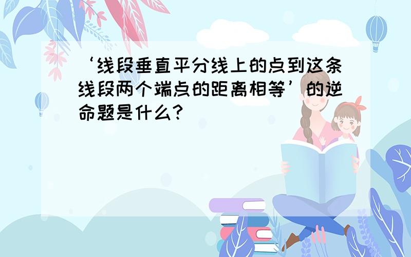 ‘线段垂直平分线上的点到这条线段两个端点的距离相等’的逆命题是什么?