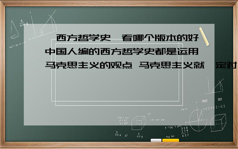 《西方哲学史》看哪个版本的好中国人编的西方哲学史都是运用马克思主义的观点 马克思主义就一定对吗 我不喜欢这种带有鲜明力场的哲学史 有什么好版本的比较客观的书没有 我是哲学初