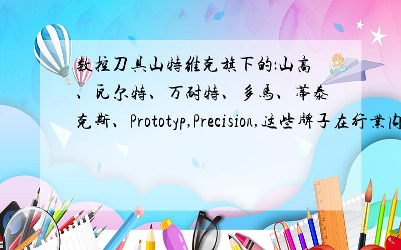 数控刀具山特维克旗下的：山高、瓦尔特、万耐特、多马、蒂泰克斯、Prototyp,Precision,这些牌子在行业内各个优势产品分别是什么?