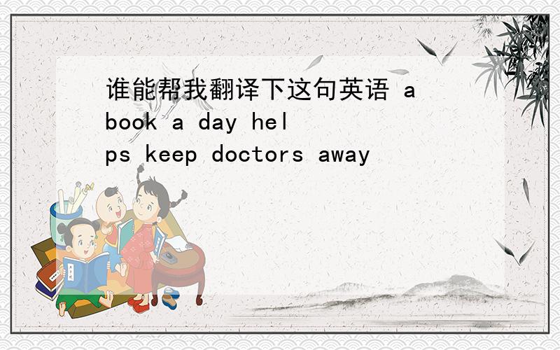 谁能帮我翻译下这句英语 a book a day helps keep doctors away