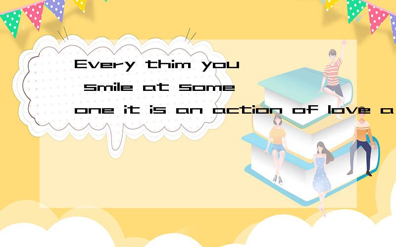 Every thim you smile at someone it is an action of love a gife to that erson a beautiful thing帮我翻译成中文.