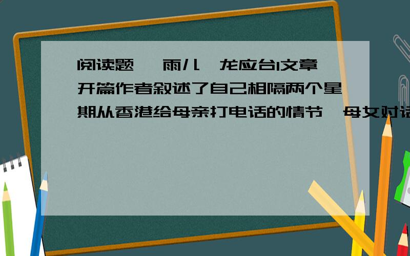 阅读题 《雨儿》龙应台1文章开篇作者叙述了自己相隔两个星期从香港给母亲打电话的情节,母女对话内容基本相似,为什么还要重复呢?请你说说作者这样写的用意.2你怎样理解作者交待“刚好