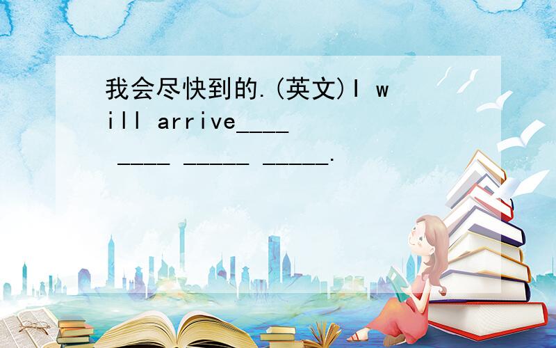 我会尽快到的.(英文)I will arrive____ ____ _____ _____.