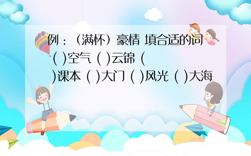 例：（满怀）豪情 填合适的词 ( )空气 ( )云锦 ( )课本 ( )大门 ( )风光 ( )大海