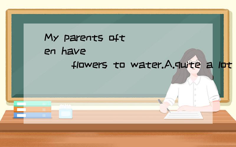 My parents often have ________ flowers to water.A.quite a lot ofB.a quite lot ofC.a lotD.quite a lot