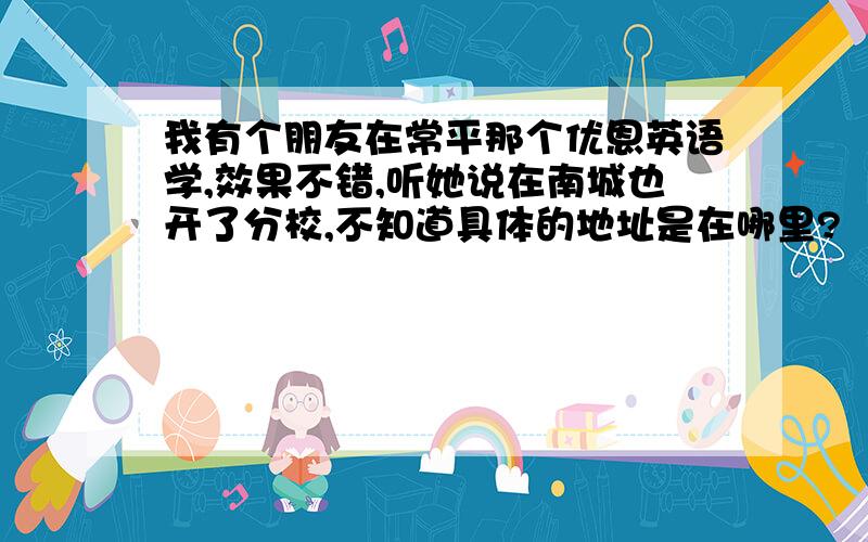 我有个朋友在常平那个优恩英语学,效果不错,听她说在南城也开了分校,不知道具体的地址是在哪里?