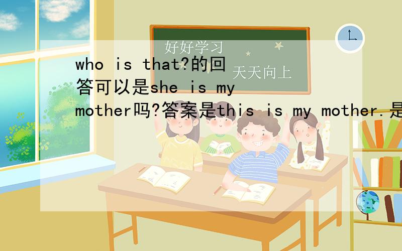 who is that?的回答可以是she is my mother吗?答案是this is my mother.是否一定要这样回答.不这样,是否该扣分.另,Is this your mother?的回答：肯定：yes,she is.否定：No,she is not.she is my aunt.No,this is my aunt.可以