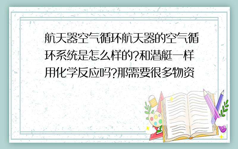 航天器空气循环航天器的空气循环系统是怎么样的?和潜艇一样用化学反应吗?那需要很多物资