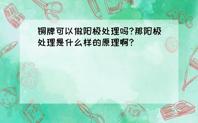 铜牌可以做阳极处理吗?那阳极处理是什么样的原理啊?