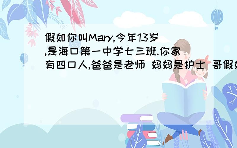 假如你叫Mary,今年13岁,是海口第一中学七三班.你家有四口人,爸爸是老师 妈妈是护士 哥假如你叫Mary,今年13岁,是海口第一中学七三班.你家有四口人,爸爸是老师 妈妈是护士 哥哥是医生