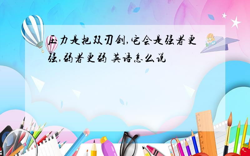 压力是把双刃剑,它会是强者更强,弱者更弱 英语怎么说