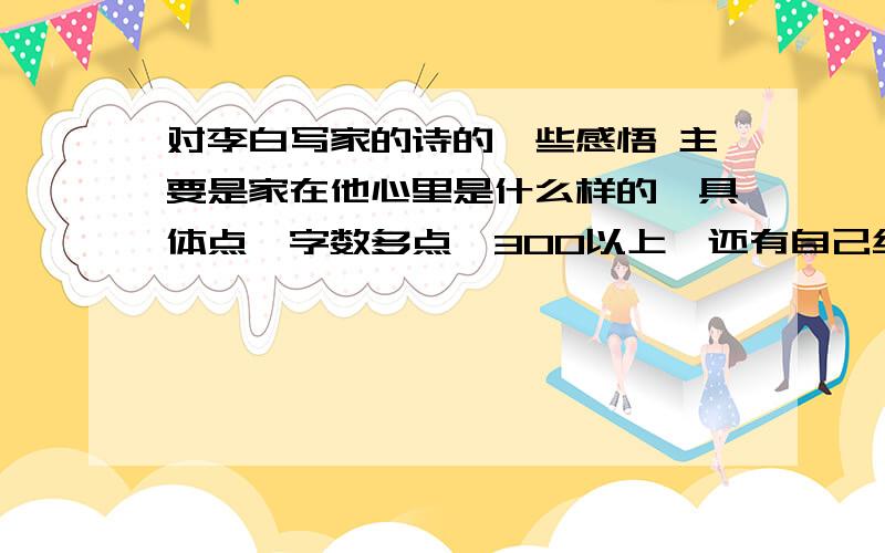 对李白写家的诗的一些感悟 主要是家在他心里是什么样的,具体点,字数多点,300以上,还有自己结合李白的诗对家的感受同志们,给点正经答案啊,