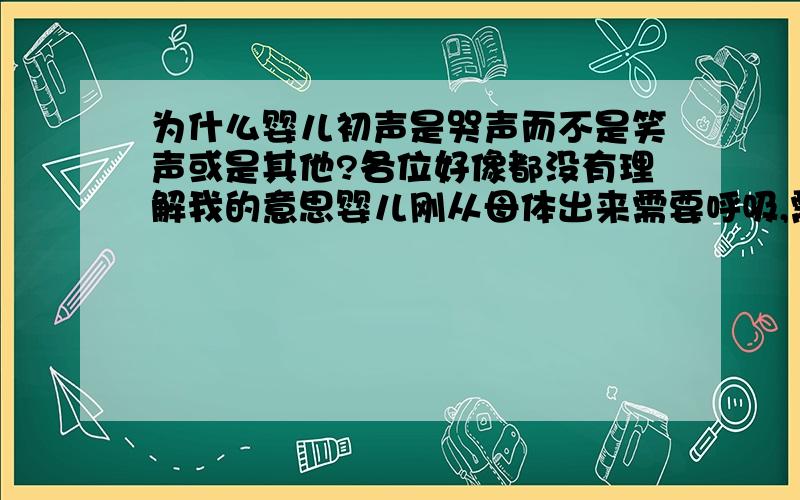 为什么婴儿初声是哭声而不是笑声或是其他?各位好像都没有理解我的意思婴儿刚从母体出来需要呼吸,需要张开肺部没错那不一定只有哭才能张开肺部吧,笑或者其他都可以啊