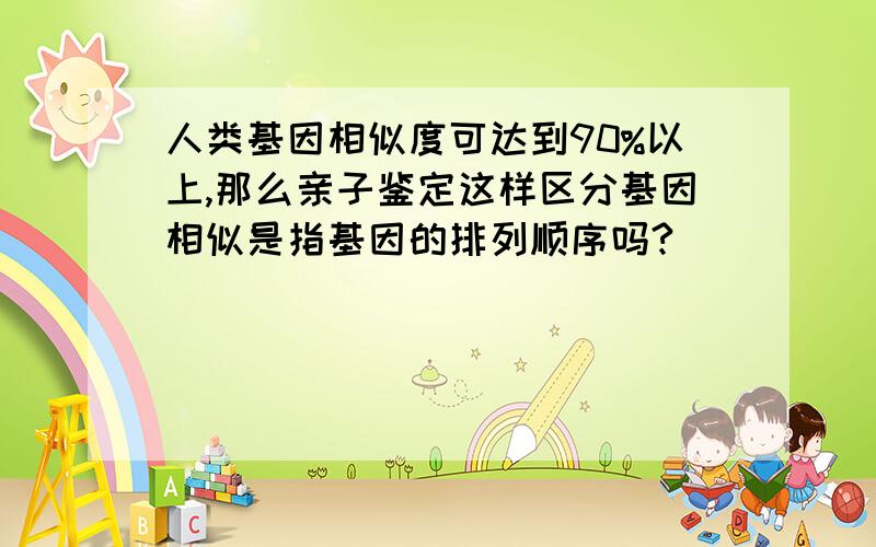 人类基因相似度可达到90%以上,那么亲子鉴定这样区分基因相似是指基因的排列顺序吗?