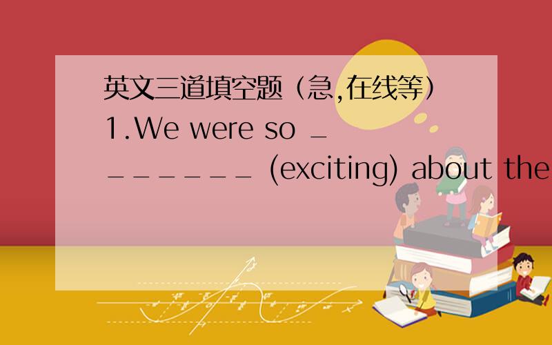 英文三道填空题（急,在线等）1.We were so _______ (exciting) about the football match.2.Alice,do you do _______ (good) in maths?3.They had a _______ (love) journey last week.