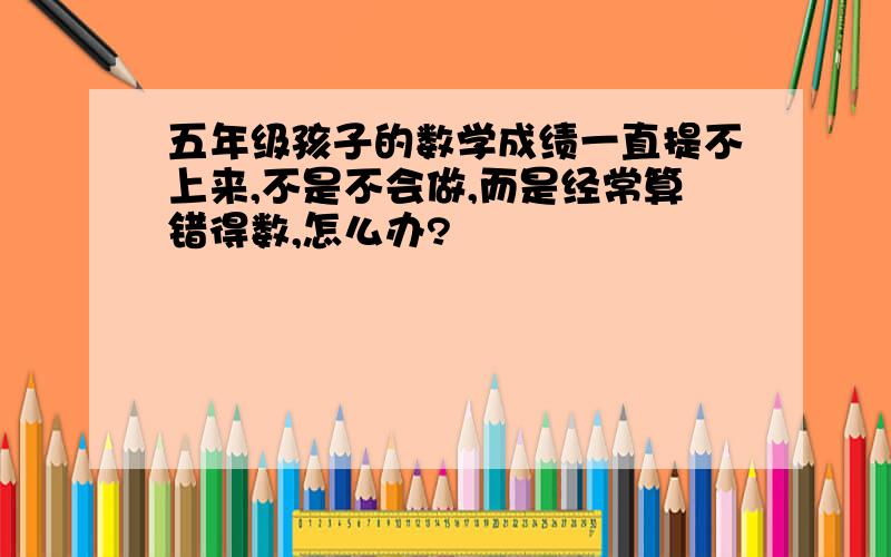 五年级孩子的数学成绩一直提不上来,不是不会做,而是经常算错得数,怎么办?