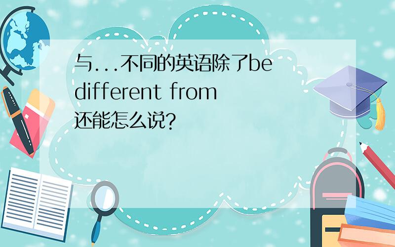 与...不同的英语除了be different from还能怎么说?