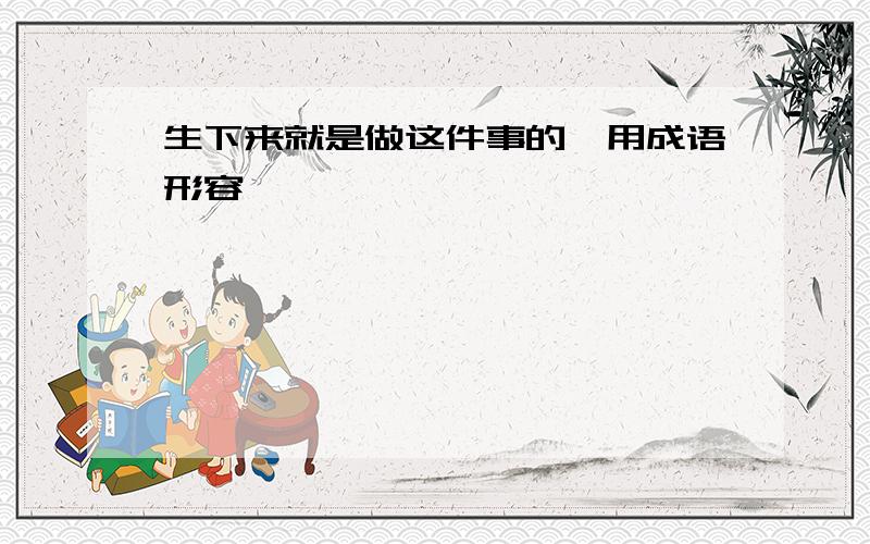 生下来就是做这件事的,用成语形容