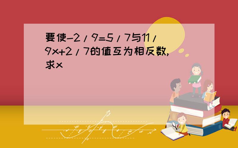 要使-2/9=5/7与11/9x+2/7的值互为相反数,求x