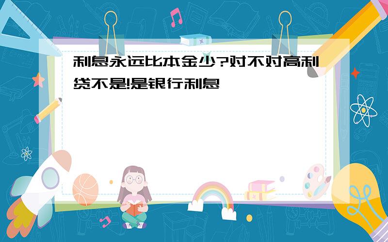 利息永远比本金少?对不对高利贷不是!是银行利息