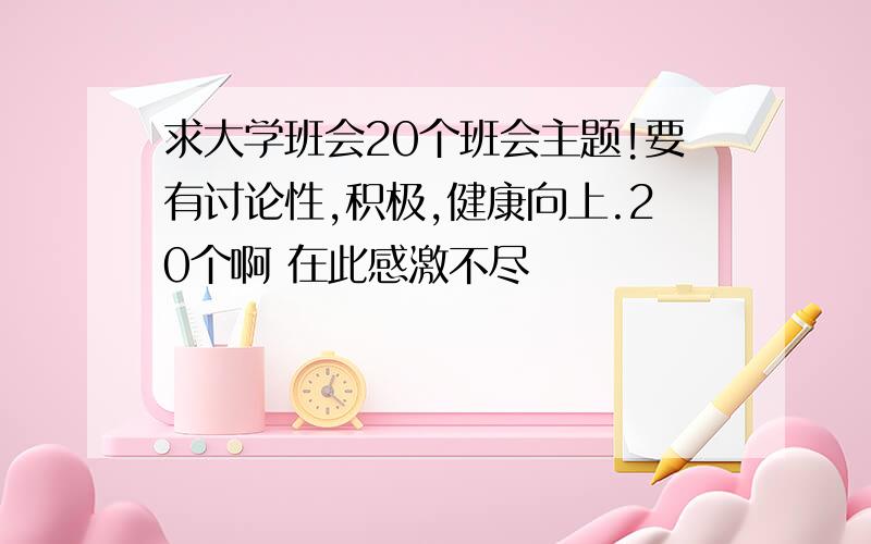 求大学班会20个班会主题!要有讨论性,积极,健康向上.20个啊 在此感激不尽