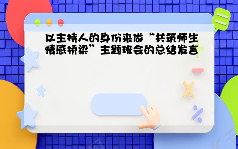 以主持人的身份来做“共筑师生情感桥梁”主题班会的总结发言