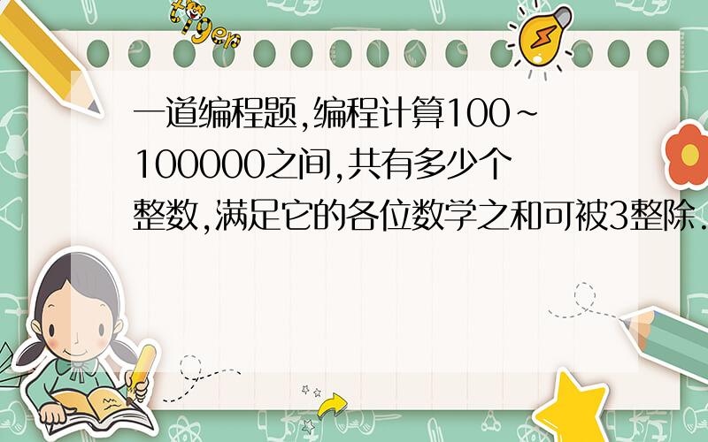 一道编程题,编程计算100~100000之间,共有多少个整数,满足它的各位数学之和可被3整除.