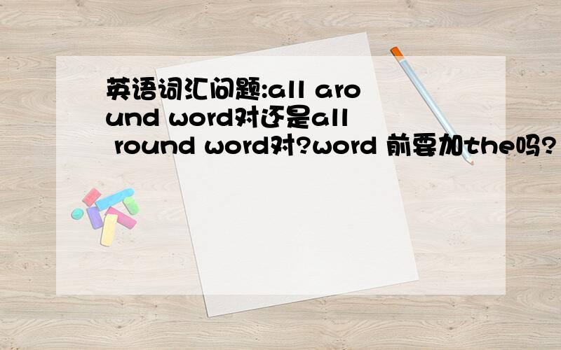 英语词汇问题:all around word对还是all round word对?word 前要加the吗?