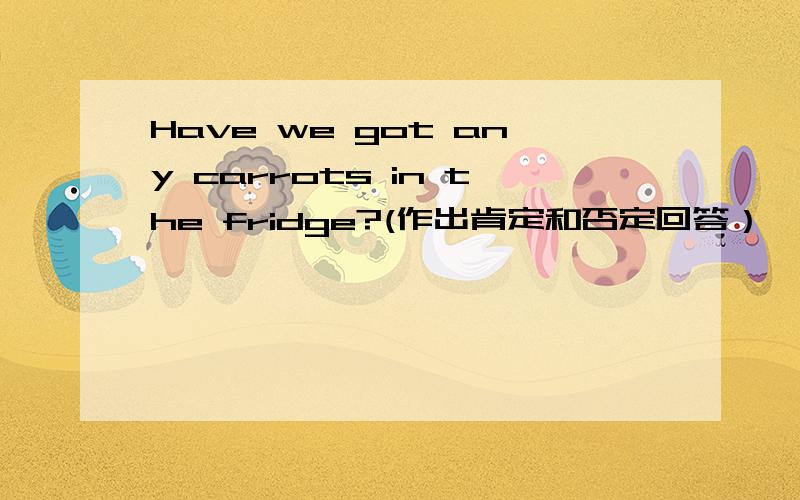 Have we got any carrots in the fridge?(作出肯定和否定回答）