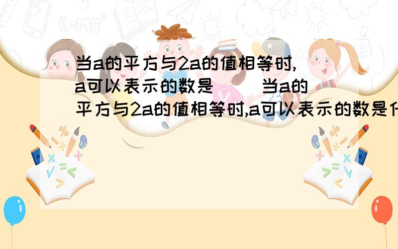 当a的平方与2a的值相等时,a可以表示的数是（ ）当a的平方与2a的值相等时,a可以表示的数是什么