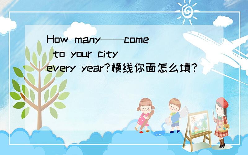 How many——come to your city every year?横线你面怎么填?