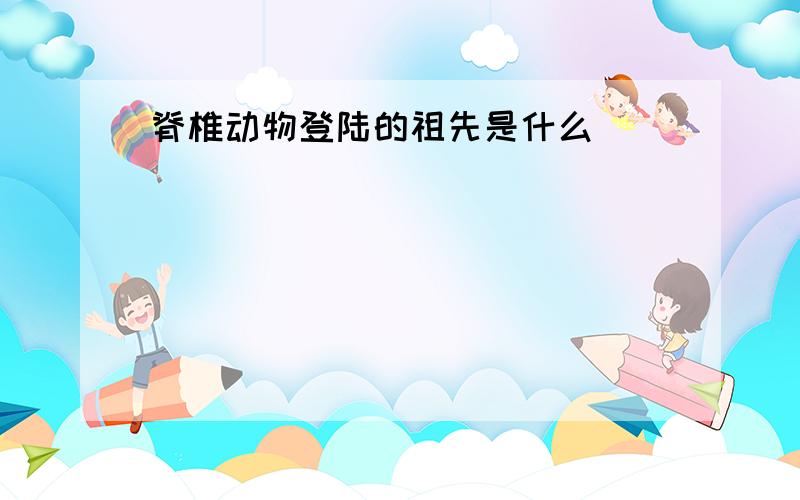 脊椎动物登陆的祖先是什么