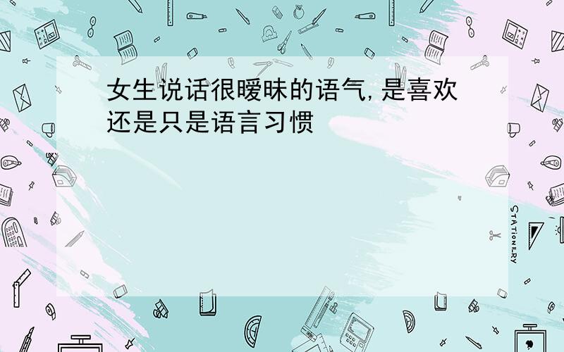 女生说话很暧昧的语气,是喜欢还是只是语言习惯