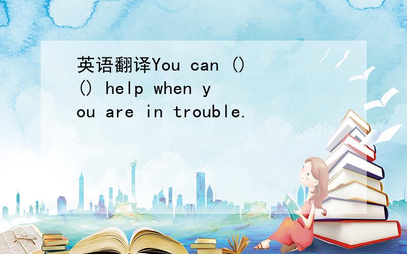 英语翻译You can ()() help when you are in trouble.