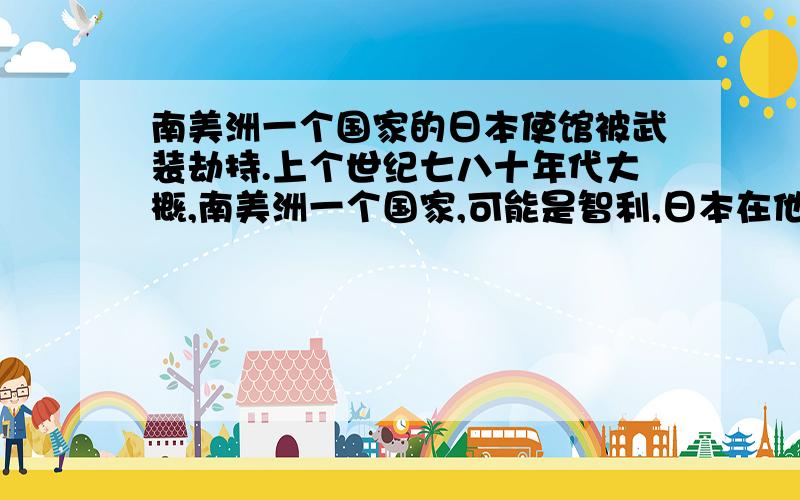 南美洲一个国家的日本使馆被武装劫持.上个世纪七八十年代大概,南美洲一个国家,可能是智利,日本在他那里的使馆被恐怖分子劫持了,后来派了反恐精英,打地洞救出来了.求详细介绍.以前看