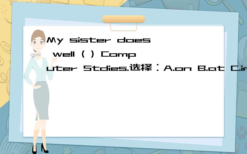 My sister does well ( ) Computer Stdies.选择：A.on B.at C.in D.to