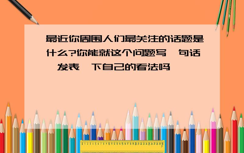 最近你周围人们最关注的话题是什么?你能就这个问题写一句话,发表一下自己的看法吗