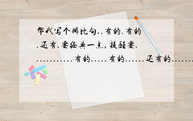 帮我写个排比句,.有的.有的.还有.要经典一点，提醒要............有的.....有的......还有的.......................这是句子形势，