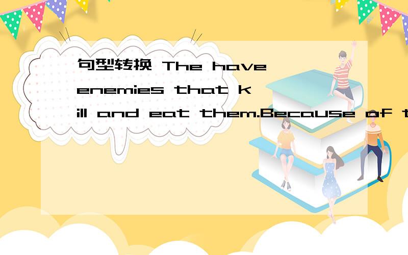 句型转换 The have enemies that kill and eat them.Because of this,many of them died out.=1.The have enemies that kill and eat them.Because of this,many of them died out.=The have enemies that kill and eat them._____ _____ ____,many of them died ou