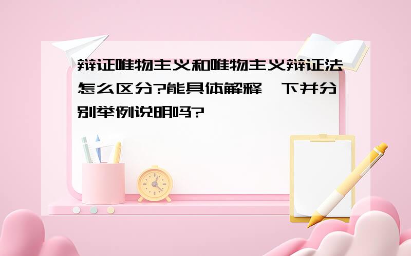 辩证唯物主义和唯物主义辩证法怎么区分?能具体解释一下并分别举例说明吗?