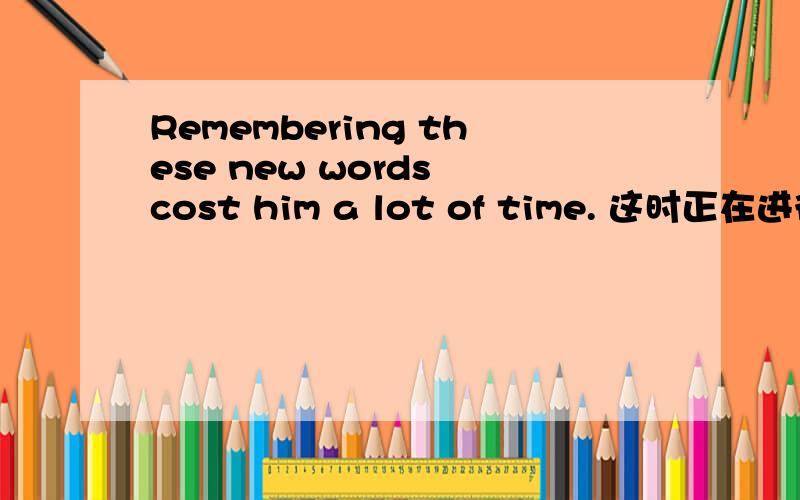 Remembering these new words cost him a lot of time. 这时正在进行时吗?为什么Remembering 前面没BE动词