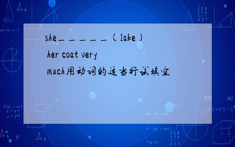 she_____(lake) her coat very much用动词的适当行试填空